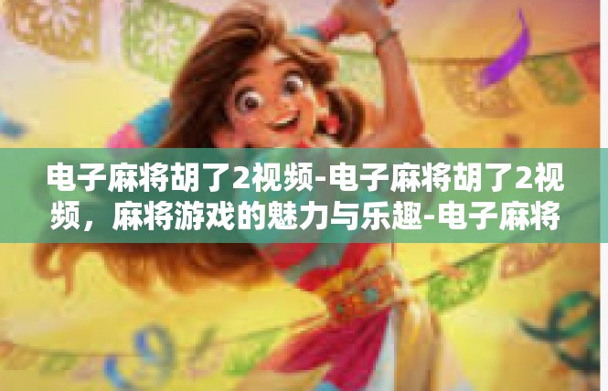 电子麻将胡了2视频-电子麻将胡了2视频，麻将游戏的魅力与乐趣-电子麻将胡了2视频