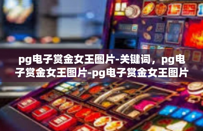 pg电子赏金女王图片-关键词，pg电子赏金女王图片-pg电子赏金女王图片