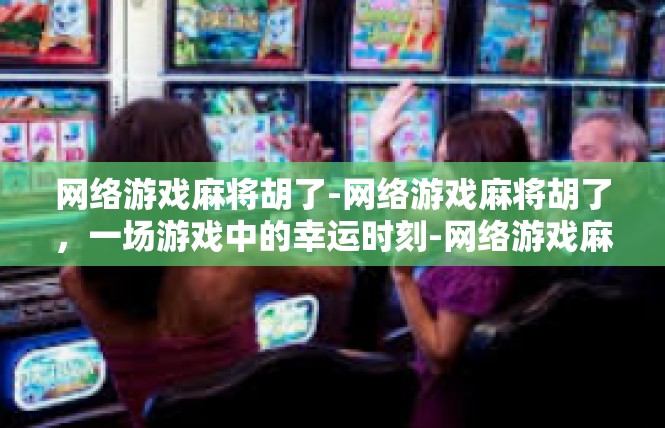 网络游戏麻将胡了-网络游戏麻将胡了，一场游戏中的幸运时刻-网络游戏麻将胡了