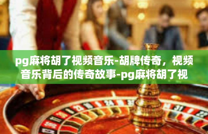 pg麻将胡了视频音乐-胡牌传奇，视频音乐背后的传奇故事-pg麻将胡了视频音乐