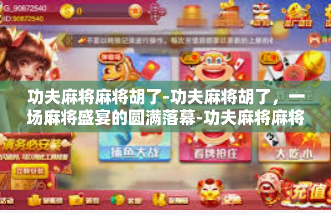 功夫麻将麻将胡了-功夫麻将胡了，一场麻将盛宴的圆满落幕-功夫麻将麻将胡了