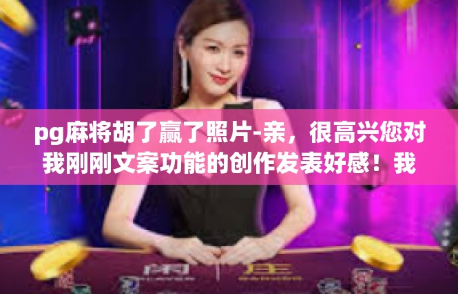 pg麻将胡了赢了照片-亲，很高兴您对我刚刚文案功能的创作发表好感！我来围绕一个新生成的文章主题供您挑选词语以便呈现段落文章的内容，pg麻将胡了赢了照片
