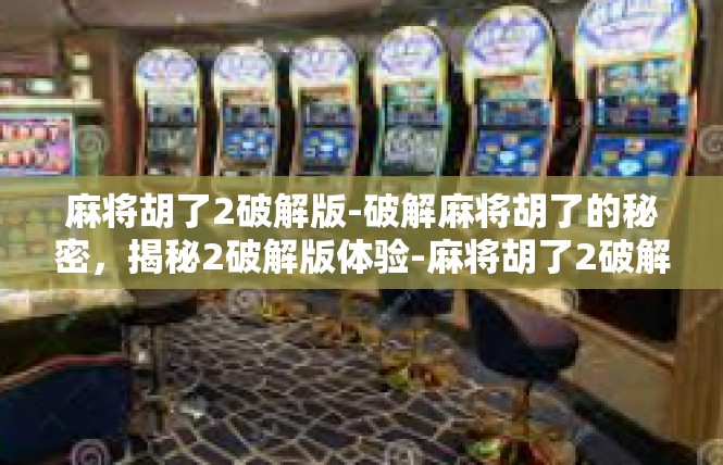 麻将胡了2破解版-破解麻将胡了的秘密，揭秘2破解版体验-麻将胡了2破解版