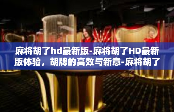 麻将胡了hd最新版-麻将胡了HD最新版体验，胡牌的高效与新意-麻将胡了hd最新版