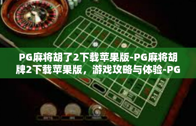 PG麻将胡了2下载苹果版-PG麻将胡牌2下载苹果版，游戏攻略与体验-PG麻将胡了2下载苹果版