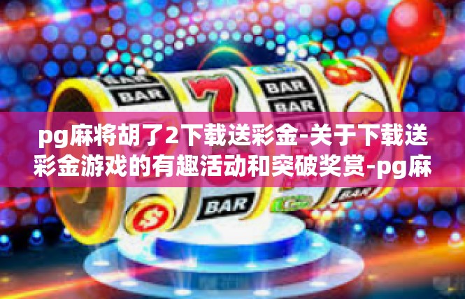 pg麻将胡了2下载送彩金-关于下载送彩金游戏的有趣活动和突破奖赏-pg麻将胡了2下载送彩金