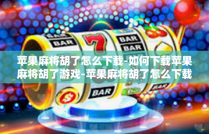 苹果麻将胡了怎么下载-如何下载苹果麻将胡了游戏-苹果麻将胡了怎么下载