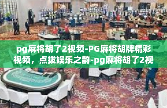 pg麻将胡了2视频-PG麻将胡牌精彩视频，点拨娱乐之韵-pg麻将胡了2视频