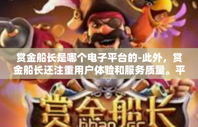 赏金船长是哪个电子平台的-此外，赏金船长还注重用户体验和服务质量。平台提供了优质的客户服务，帮助玩家解决游戏中遇到的问题。同时，平台还提供了及时的更新和维护，保证游戏的稳定性和流畅性。赏金船长是哪个电子平台的