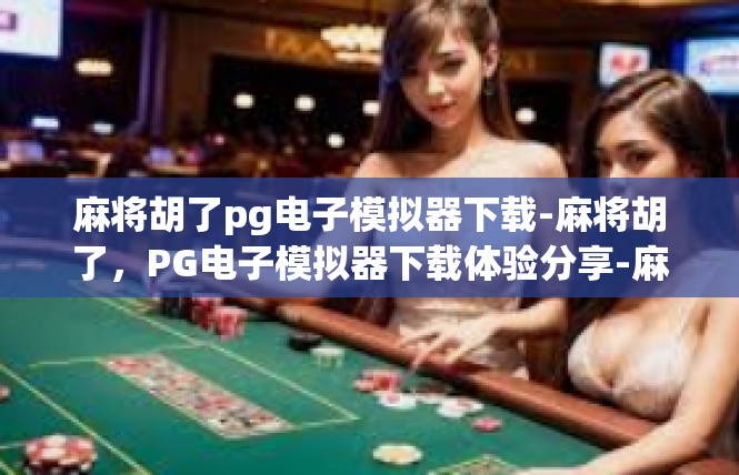 麻将胡了pg电子模拟器下载-麻将胡了，PG电子模拟器下载体验分享-麻将胡了pg电子模拟器下载