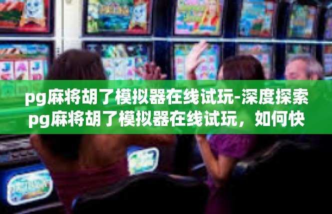 pg麻将胡了模拟器在线试玩-深度探索pg麻将胡了模拟器在线试玩，如何快速上手与模拟体验-pg麻将胡了模拟器在线试玩