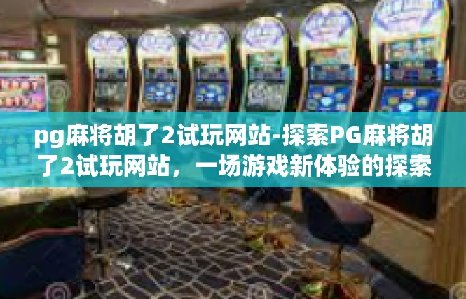 pg麻将胡了2试玩网站-探索PG麻将胡了2试玩网站，一场游戏新体验的探索-pg麻将胡了2试玩网站