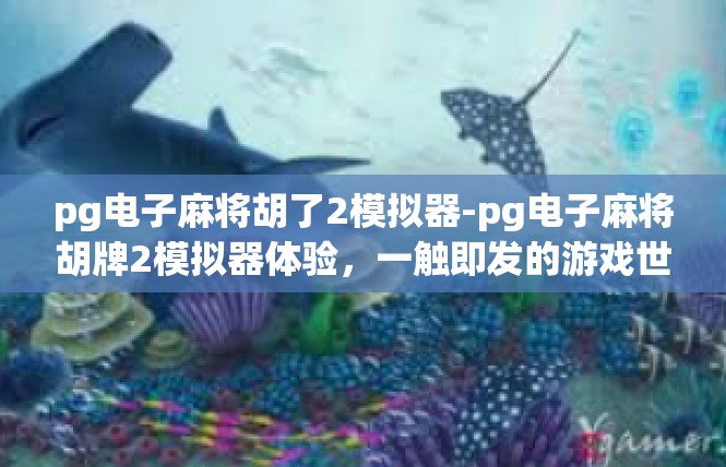 pg电子麻将胡了2模拟器-pg电子麻将胡牌2模拟器体验，一触即发的游戏世界-pg电子麻将胡了2模拟器