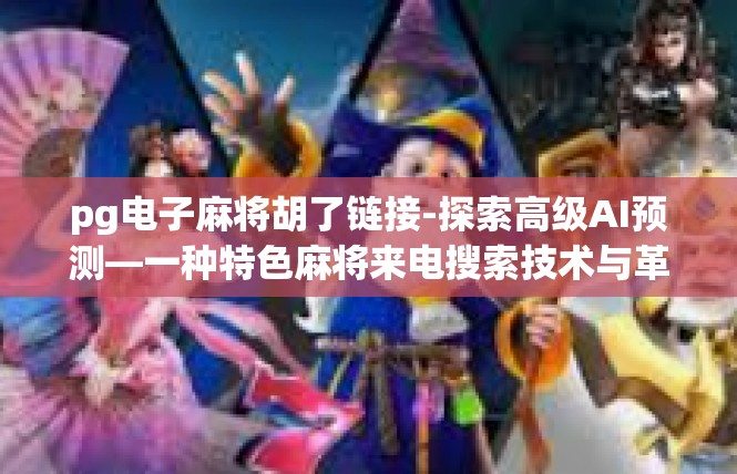 pg电子麻将胡了链接-探索高级AI预测—一种特色麻将来电搜索技术与革新解读-pg电子麻将胡了链接