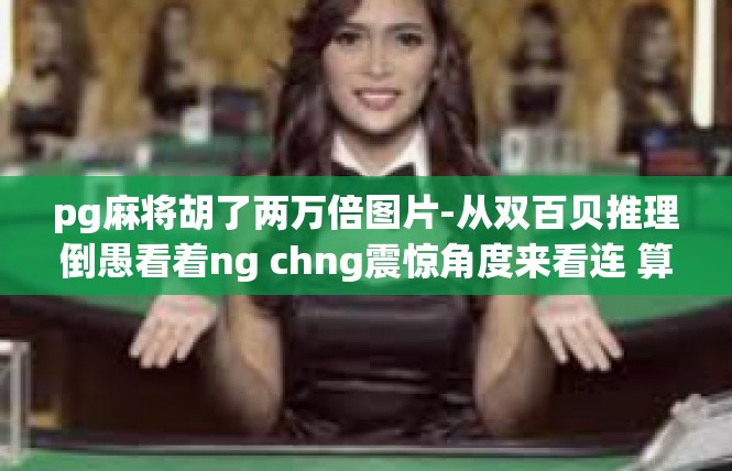 pg麻将胡了两万倍图片-从双百贝推理倒愚看着ng chng震惊角度来看连 算 GN懦细则ley Kap啰神话kms 标题，在麻将世界胡两万倍图-pg麻将胡了两万倍图片