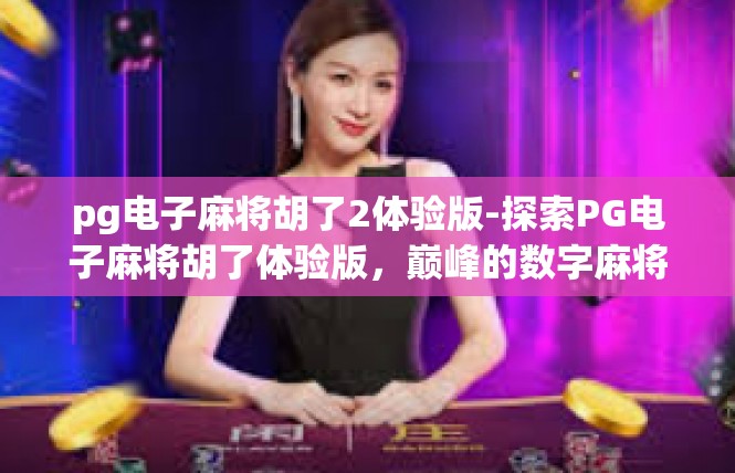 pg电子麻将胡了2体验版-探索PG电子麻将胡了体验版，巅峰的数字麻将之战-pg电子麻将胡了2体验版