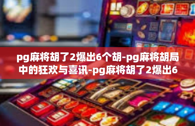 pg麻将胡了2爆出6个胡-pg麻将胡局中的狂欢与喜讯-pg麻将胡了2爆出6个胡