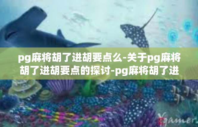 pg麻将胡了进胡要点么-关于pg麻将胡了进胡要点的探讨-pg麻将胡了进胡要点么