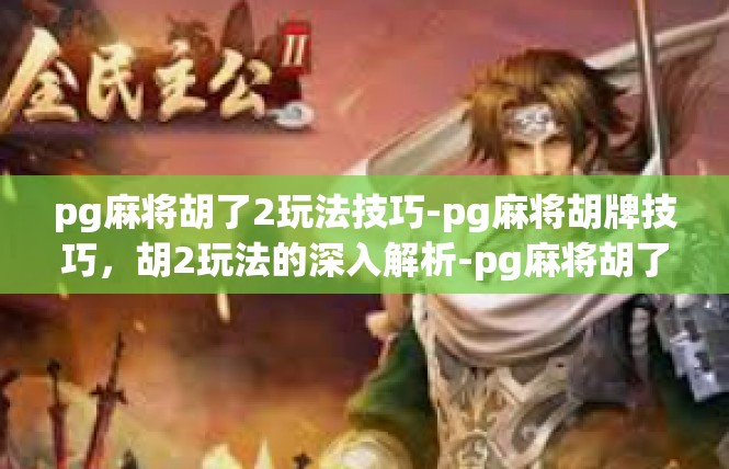 pg麻将胡了2玩法技巧-pg麻将胡牌技巧，胡2玩法的深入解析-pg麻将胡了2玩法技巧