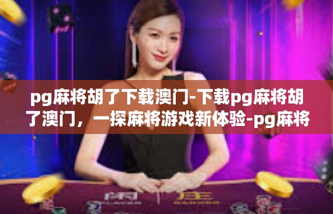 pg麻将胡了下载澳门-下载pg麻将胡了澳门，一探麻将游戏新体验-pg麻将胡了下载澳门