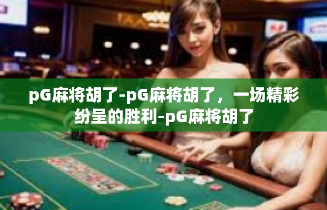 pG麻将胡了-pG麻将胡了，一场精彩纷呈的胜利-pG麻将胡了
