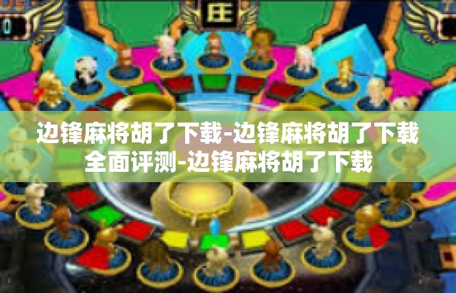 边锋麻将胡了下载-边锋麻将胡了下载全面评测-边锋麻将胡了下载