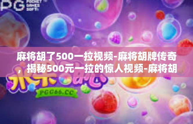 麻将胡了500一拉视频-麻将胡牌传奇，揭秘500元一拉的惊人视频-麻将胡了500一拉视频