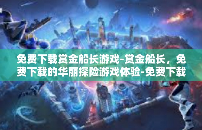 免费下载赏金船长游戏-赏金船长，免费下载的华丽探险游戏体验-免费下载赏金船长游戏
