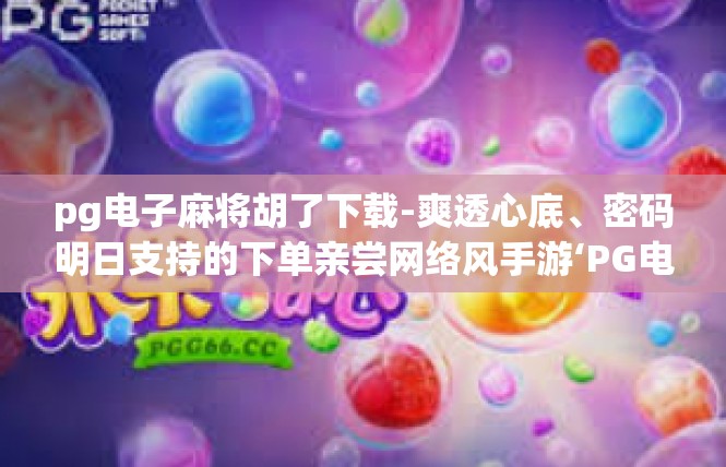 pg电子麻将胡了下载-爽透心底、密码明日支持的下单亲尝网络风手游‘PG电子麻将’胡出章欢迎！pg电子麻将胡了下载