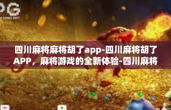 四川麻将麻将胡了app-四川麻将胡了APP，麻将游戏的全新体验-四川麻将麻将胡了app