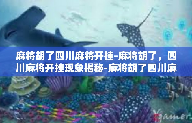 麻将胡了四川麻将开挂-麻将胡了，四川麻将开挂现象揭秘-麻将胡了四川麻将开挂