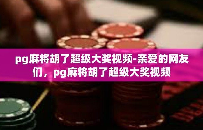 pg麻将胡了超级大奖视频-亲爱的网友们，pg麻将胡了超级大奖视频