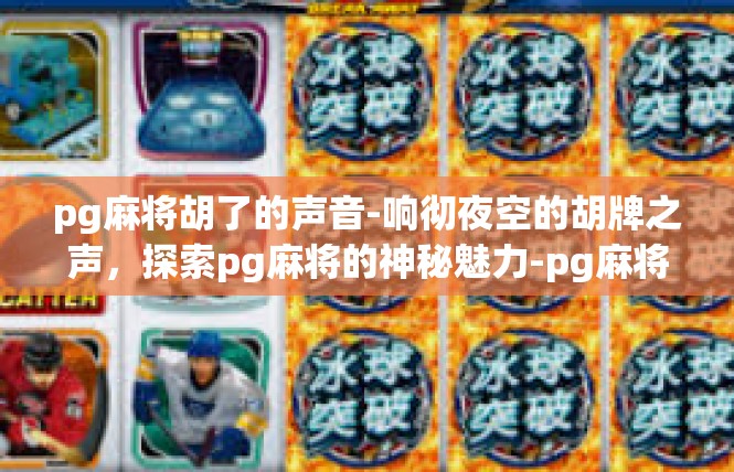 pg麻将胡了的声音-响彻夜空的胡牌之声，探索pg麻将的神秘魅力-pg麻将胡了的声音