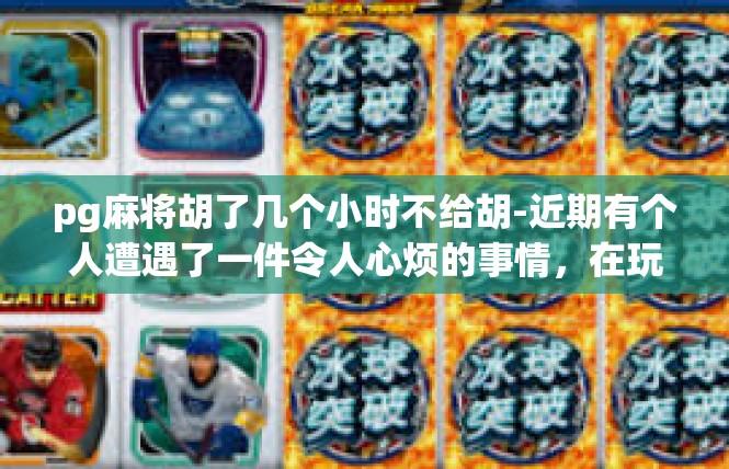 pg麻将胡了几个小时不给胡-近期有个人遭遇了一件令人心烦的事情，在玩PG麻将时，胡牌几个小时后却迟迟未能确认胡牌结果。pg麻将胡了几个小时不给胡