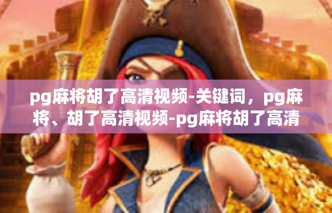pg麻将胡了高清视频-关键词，pg麻将、胡了高清视频-pg麻将胡了高清视频