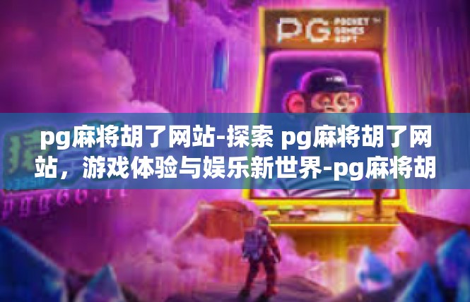 pg麻将胡了网站-探索 pg麻将胡了网站，游戏体验与娱乐新世界-pg麻将胡了网站
