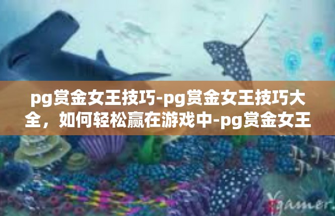 pg赏金女王技巧-pg赏金女王技巧大全，如何轻松赢在游戏中-pg赏金女王技巧