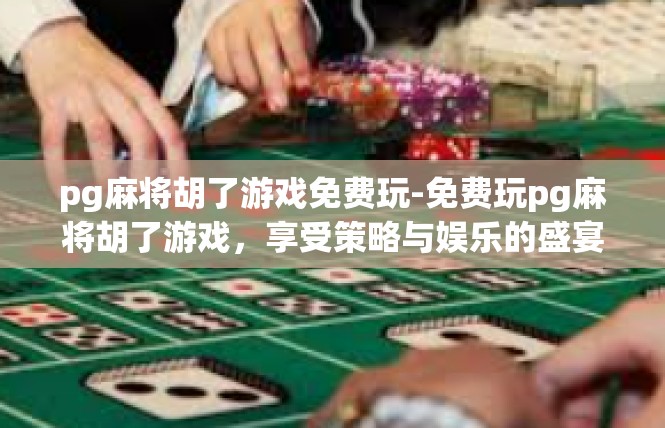 pg麻将胡了游戏免费玩-免费玩pg麻将胡了游戏，享受策略与娱乐的盛宴-pg麻将胡了游戏免费玩