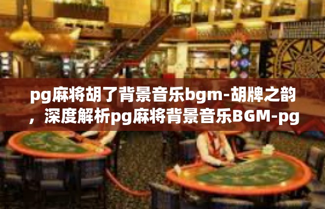 pg麻将胡了背景音乐bgm-胡牌之韵，深度解析pg麻将背景音乐BGM-pg麻将胡了背景音乐bgm