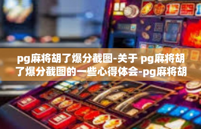 pg麻将胡了爆分截图-关于 pg麻将胡了爆分截图的一些心得体会-pg麻将胡了爆分截图