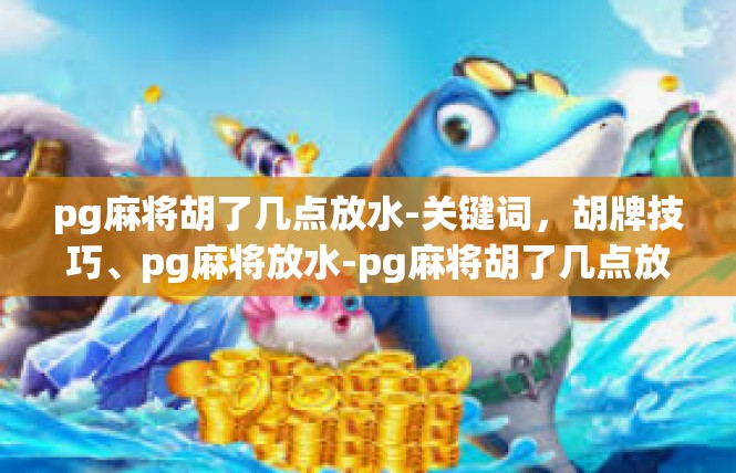 pg麻将胡了几点放水-关键词，胡牌技巧、pg麻将放水-pg麻将胡了几点放水