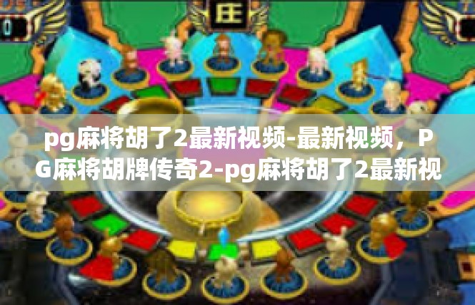 pg麻将胡了2最新视频-最新视频，PG麻将胡牌传奇2-pg麻将胡了2最新视频