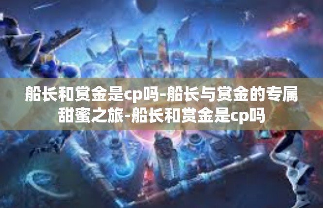 船长和赏金是cp吗-船长与赏金的专属甜蜜之旅-船长和赏金是cp吗