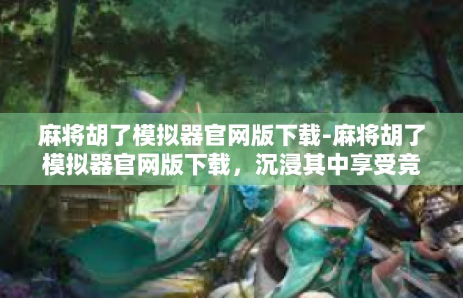 麻将胡了模拟器官网版下载-麻将胡了模拟器官网版下载，沉浸其中享受竞技乐趣-麻将胡了模拟器官网版下载