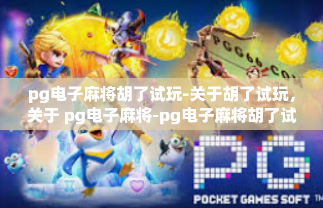 pg电子麻将胡了试玩-关于胡了试玩，关于 pg电子麻将-pg电子麻将胡了试玩