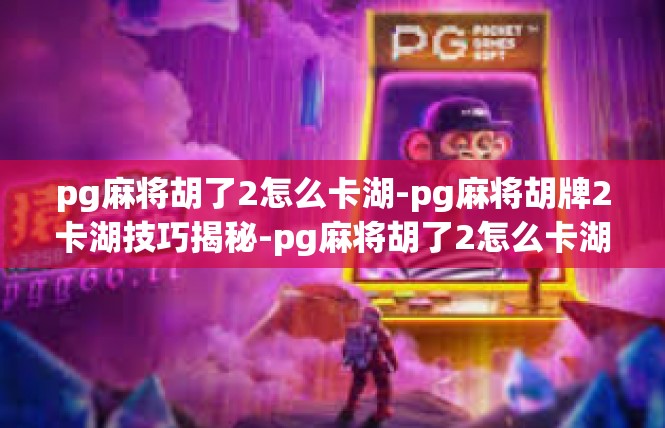 pg麻将胡了2怎么卡湖-pg麻将胡牌2卡湖技巧揭秘-pg麻将胡了2怎么卡湖