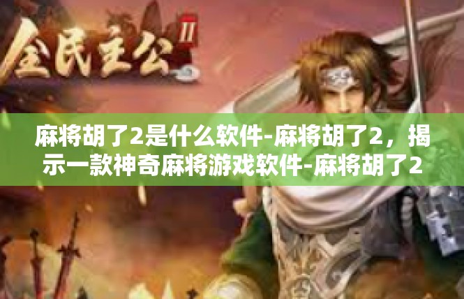 麻将胡了2是什么软件-麻将胡了2，揭示一款神奇麻将游戏软件-麻将胡了2是什么软件