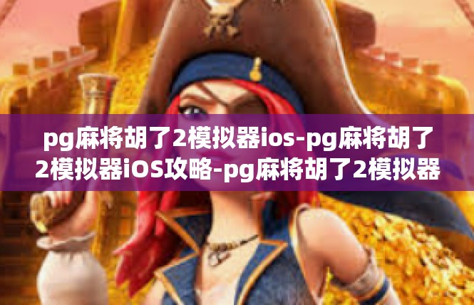 pg麻将胡了2模拟器ios-pg麻将胡了2模拟器iOS攻略-pg麻将胡了2模拟器ios