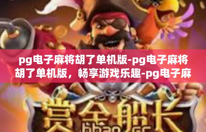 pg电子麻将胡了单机版-pg电子麻将胡了单机版，畅享游戏乐趣-pg电子麻将胡了单机版