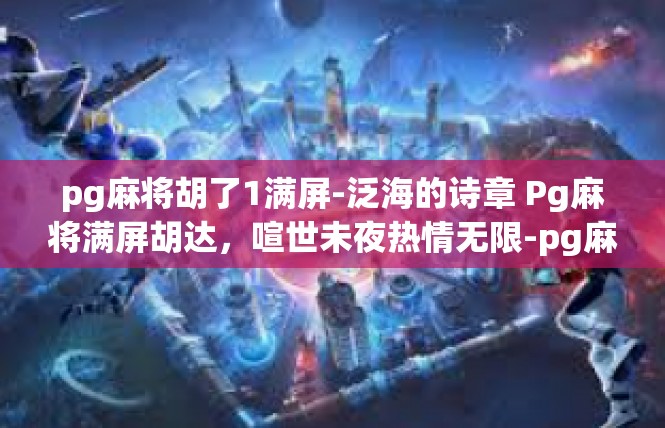 pg麻将胡了1满屏-泛海的诗章 Pg麻将满屏胡达，喧世未夜热情无限-pg麻将胡了1满屏